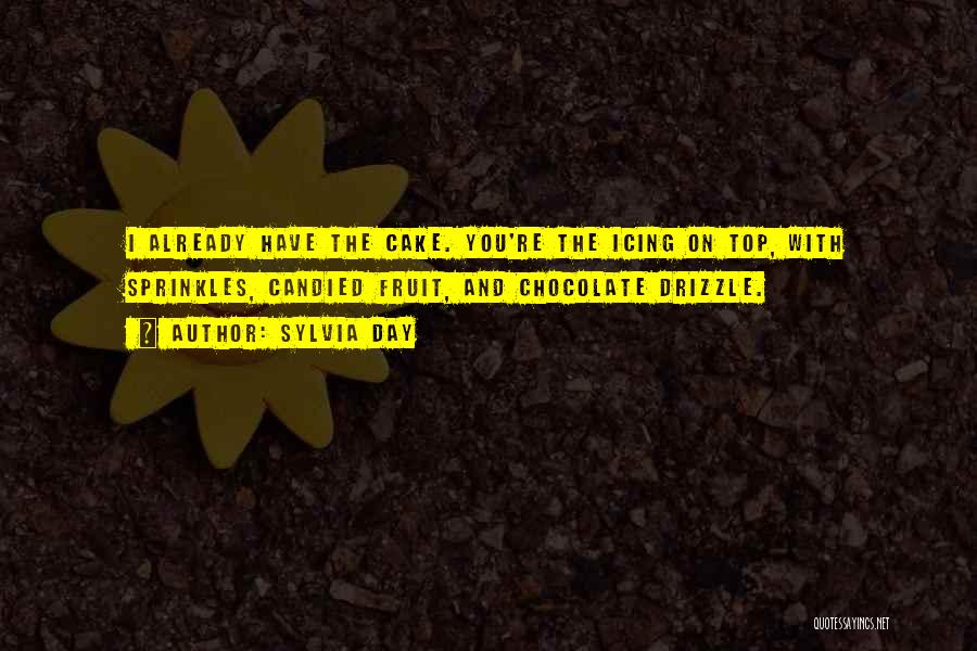 Sylvia Day Quotes: I Already Have The Cake. You're The Icing On Top, With Sprinkles, Candied Fruit, And Chocolate Drizzle.