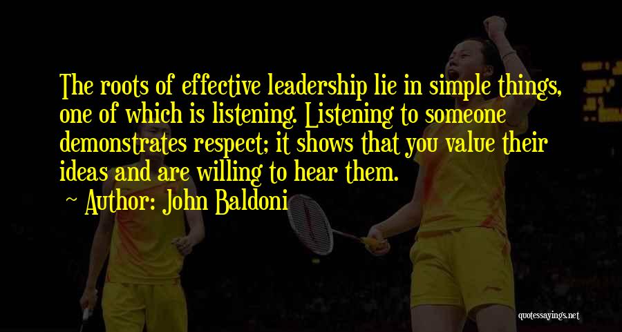 John Baldoni Quotes: The Roots Of Effective Leadership Lie In Simple Things, One Of Which Is Listening. Listening To Someone Demonstrates Respect; It