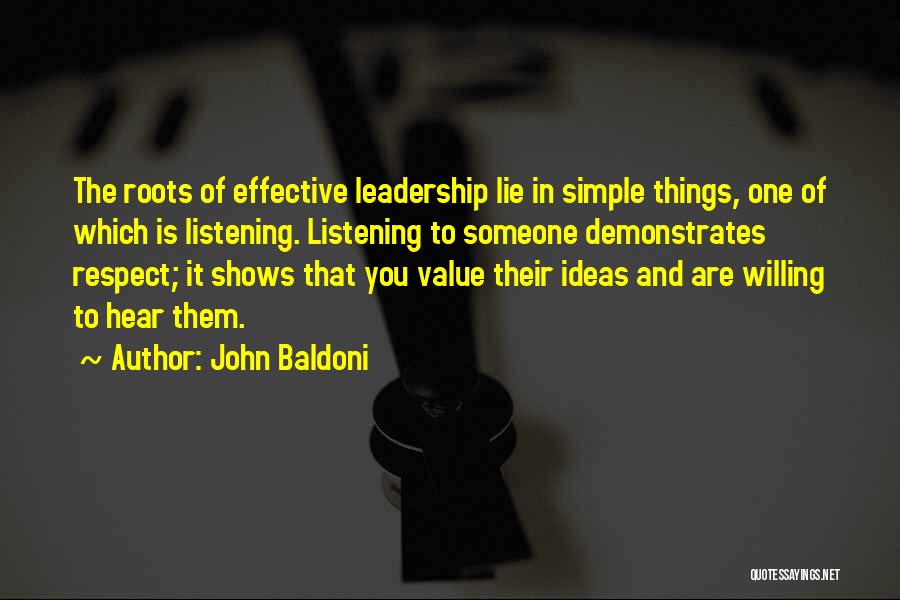 John Baldoni Quotes: The Roots Of Effective Leadership Lie In Simple Things, One Of Which Is Listening. Listening To Someone Demonstrates Respect; It