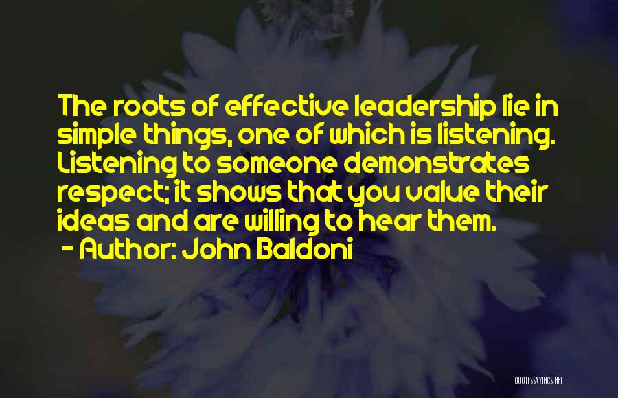 John Baldoni Quotes: The Roots Of Effective Leadership Lie In Simple Things, One Of Which Is Listening. Listening To Someone Demonstrates Respect; It