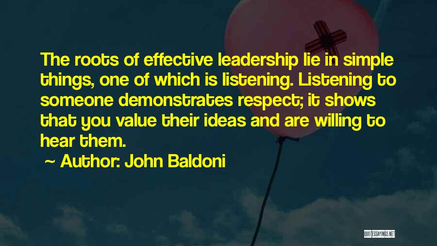 John Baldoni Quotes: The Roots Of Effective Leadership Lie In Simple Things, One Of Which Is Listening. Listening To Someone Demonstrates Respect; It