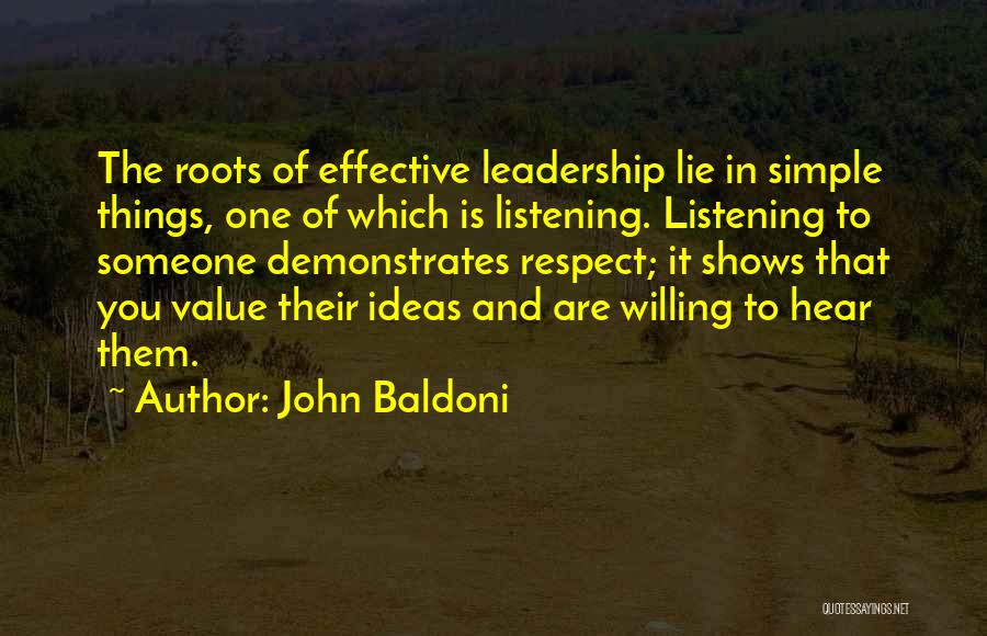 John Baldoni Quotes: The Roots Of Effective Leadership Lie In Simple Things, One Of Which Is Listening. Listening To Someone Demonstrates Respect; It