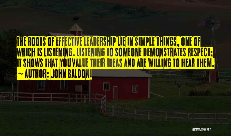 John Baldoni Quotes: The Roots Of Effective Leadership Lie In Simple Things, One Of Which Is Listening. Listening To Someone Demonstrates Respect; It