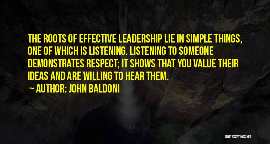 John Baldoni Quotes: The Roots Of Effective Leadership Lie In Simple Things, One Of Which Is Listening. Listening To Someone Demonstrates Respect; It