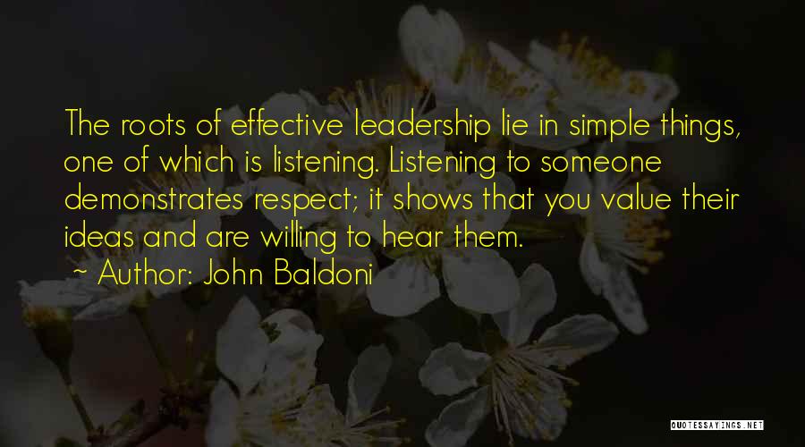 John Baldoni Quotes: The Roots Of Effective Leadership Lie In Simple Things, One Of Which Is Listening. Listening To Someone Demonstrates Respect; It