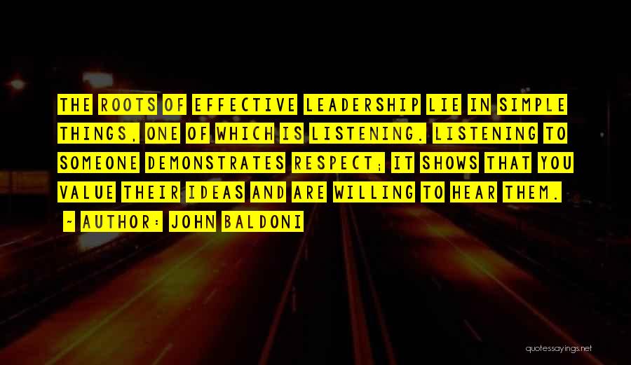 John Baldoni Quotes: The Roots Of Effective Leadership Lie In Simple Things, One Of Which Is Listening. Listening To Someone Demonstrates Respect; It
