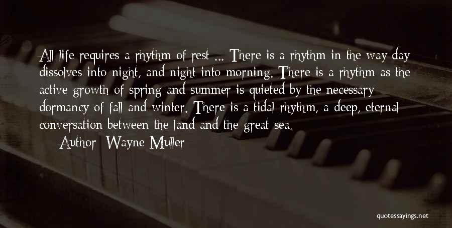 Wayne Muller Quotes: All Life Requires A Rhythm Of Rest ... There Is A Rhythm In The Way Day Dissolves Into Night, And