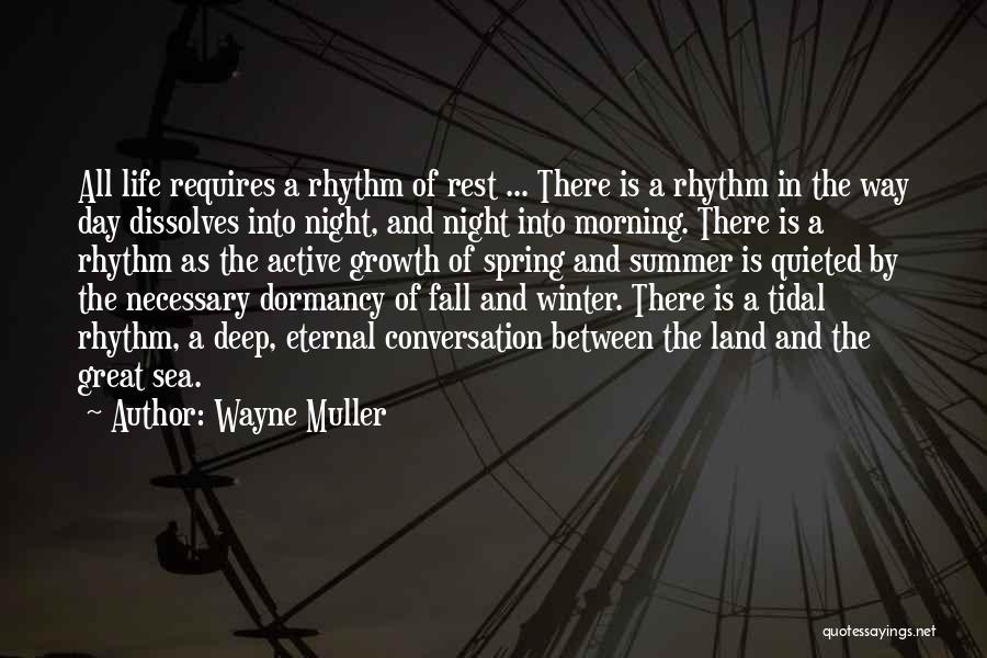 Wayne Muller Quotes: All Life Requires A Rhythm Of Rest ... There Is A Rhythm In The Way Day Dissolves Into Night, And