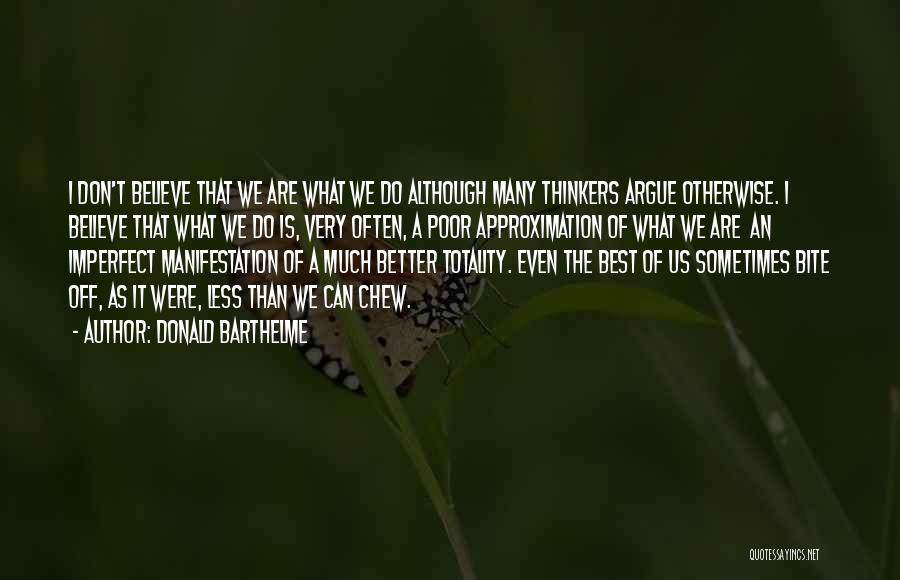 Donald Barthelme Quotes: I Don't Believe That We Are What We Do Although Many Thinkers Argue Otherwise. I Believe That What We Do