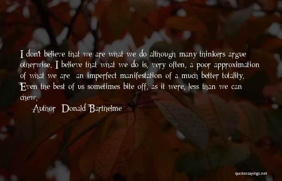 Donald Barthelme Quotes: I Don't Believe That We Are What We Do Although Many Thinkers Argue Otherwise. I Believe That What We Do