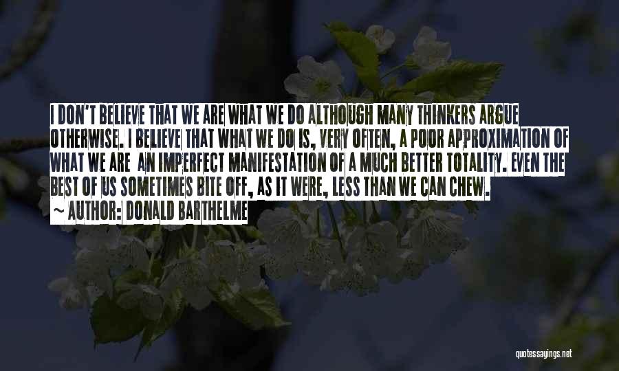 Donald Barthelme Quotes: I Don't Believe That We Are What We Do Although Many Thinkers Argue Otherwise. I Believe That What We Do