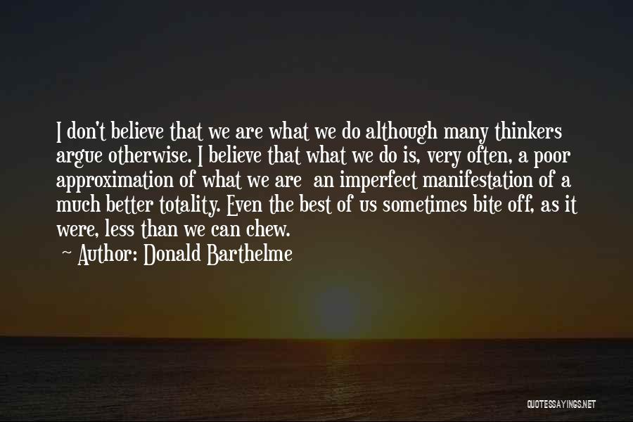 Donald Barthelme Quotes: I Don't Believe That We Are What We Do Although Many Thinkers Argue Otherwise. I Believe That What We Do
