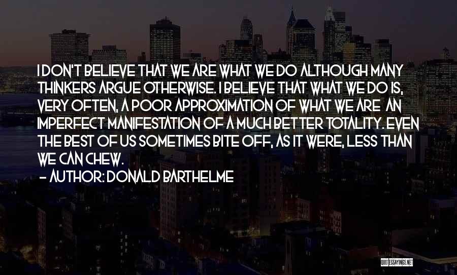 Donald Barthelme Quotes: I Don't Believe That We Are What We Do Although Many Thinkers Argue Otherwise. I Believe That What We Do