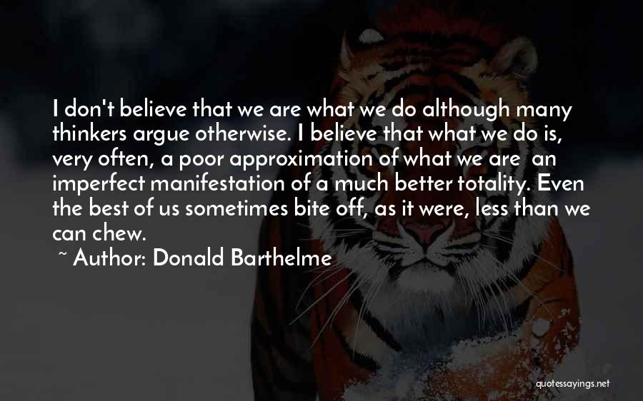 Donald Barthelme Quotes: I Don't Believe That We Are What We Do Although Many Thinkers Argue Otherwise. I Believe That What We Do