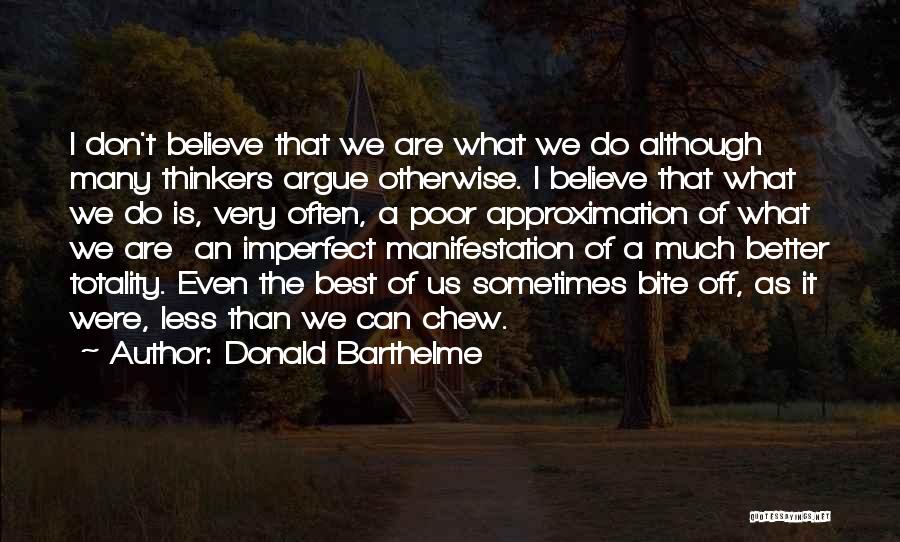 Donald Barthelme Quotes: I Don't Believe That We Are What We Do Although Many Thinkers Argue Otherwise. I Believe That What We Do
