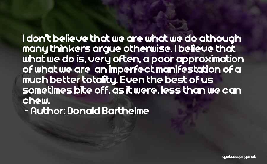 Donald Barthelme Quotes: I Don't Believe That We Are What We Do Although Many Thinkers Argue Otherwise. I Believe That What We Do