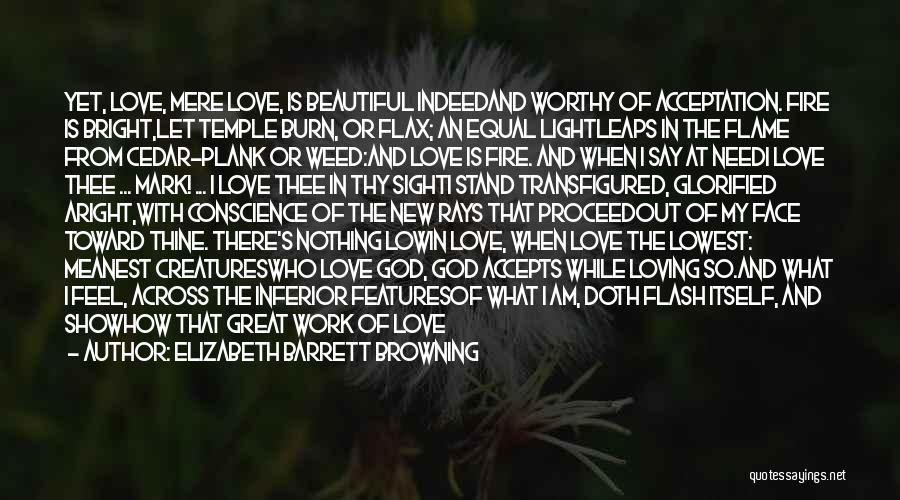 Elizabeth Barrett Browning Quotes: Yet, Love, Mere Love, Is Beautiful Indeedand Worthy Of Acceptation. Fire Is Bright,let Temple Burn, Or Flax; An Equal Lightleaps