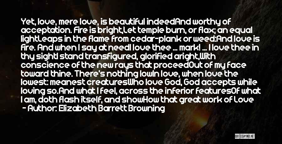 Elizabeth Barrett Browning Quotes: Yet, Love, Mere Love, Is Beautiful Indeedand Worthy Of Acceptation. Fire Is Bright,let Temple Burn, Or Flax; An Equal Lightleaps