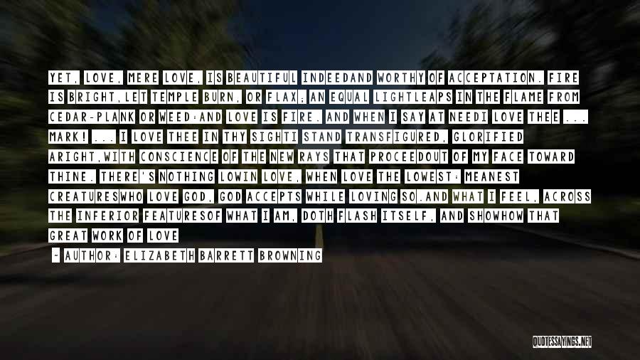 Elizabeth Barrett Browning Quotes: Yet, Love, Mere Love, Is Beautiful Indeedand Worthy Of Acceptation. Fire Is Bright,let Temple Burn, Or Flax; An Equal Lightleaps