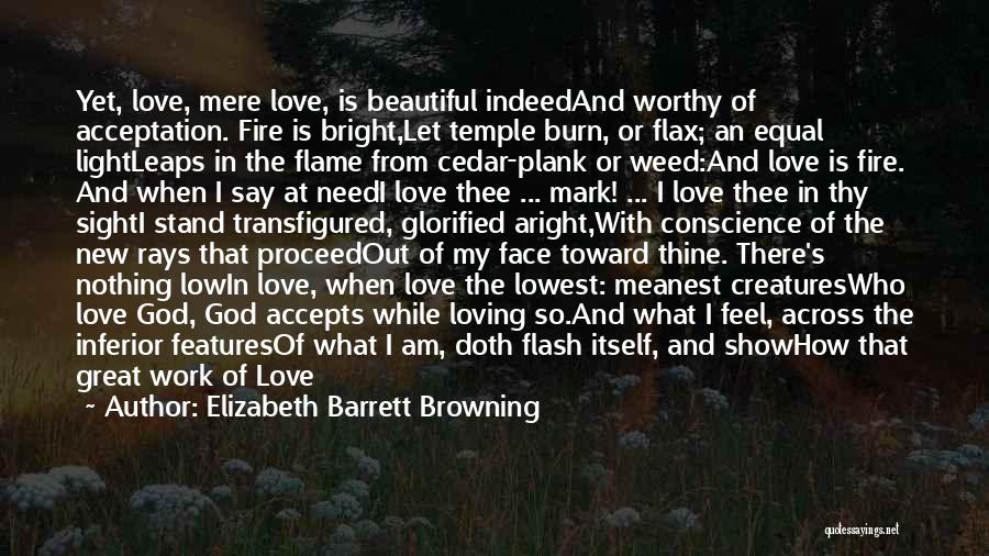 Elizabeth Barrett Browning Quotes: Yet, Love, Mere Love, Is Beautiful Indeedand Worthy Of Acceptation. Fire Is Bright,let Temple Burn, Or Flax; An Equal Lightleaps