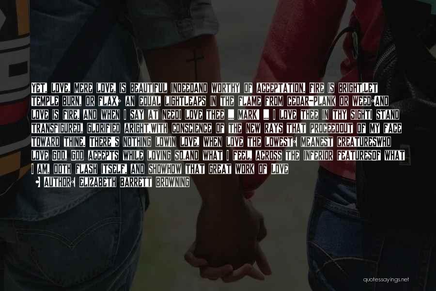 Elizabeth Barrett Browning Quotes: Yet, Love, Mere Love, Is Beautiful Indeedand Worthy Of Acceptation. Fire Is Bright,let Temple Burn, Or Flax; An Equal Lightleaps