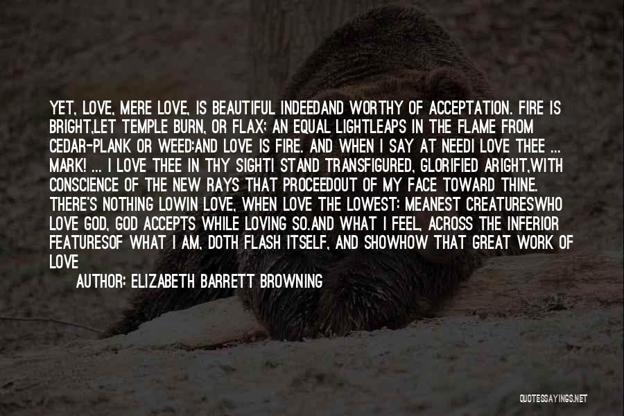 Elizabeth Barrett Browning Quotes: Yet, Love, Mere Love, Is Beautiful Indeedand Worthy Of Acceptation. Fire Is Bright,let Temple Burn, Or Flax; An Equal Lightleaps