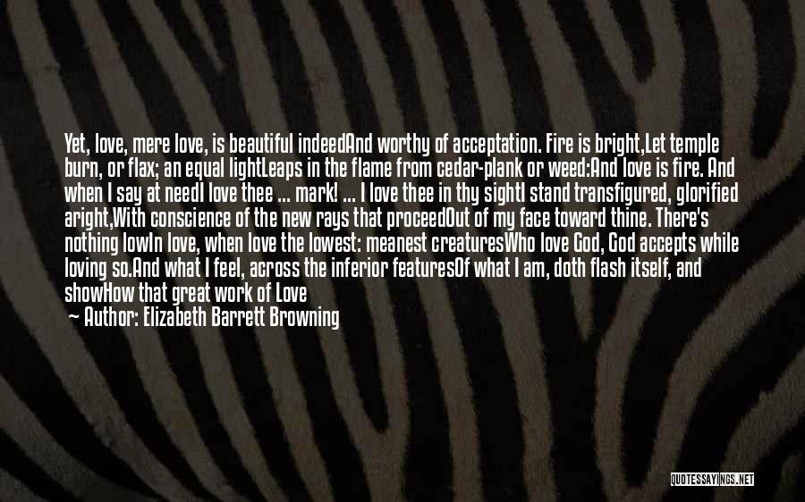 Elizabeth Barrett Browning Quotes: Yet, Love, Mere Love, Is Beautiful Indeedand Worthy Of Acceptation. Fire Is Bright,let Temple Burn, Or Flax; An Equal Lightleaps