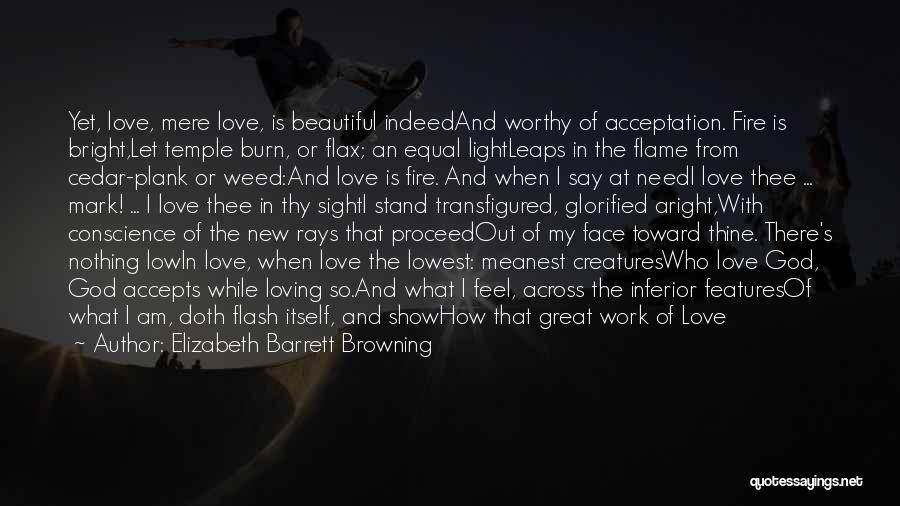 Elizabeth Barrett Browning Quotes: Yet, Love, Mere Love, Is Beautiful Indeedand Worthy Of Acceptation. Fire Is Bright,let Temple Burn, Or Flax; An Equal Lightleaps