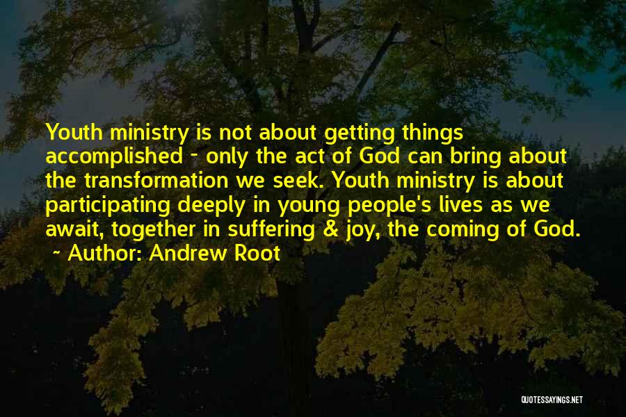 Andrew Root Quotes: Youth Ministry Is Not About Getting Things Accomplished - Only The Act Of God Can Bring About The Transformation We