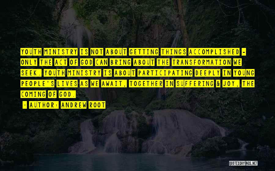 Andrew Root Quotes: Youth Ministry Is Not About Getting Things Accomplished - Only The Act Of God Can Bring About The Transformation We