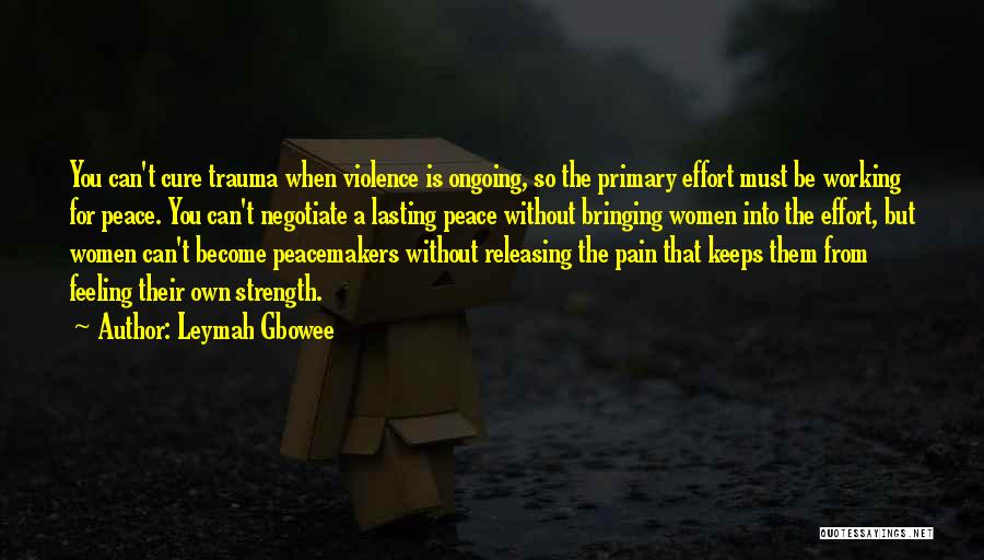 Leymah Gbowee Quotes: You Can't Cure Trauma When Violence Is Ongoing, So The Primary Effort Must Be Working For Peace. You Can't Negotiate