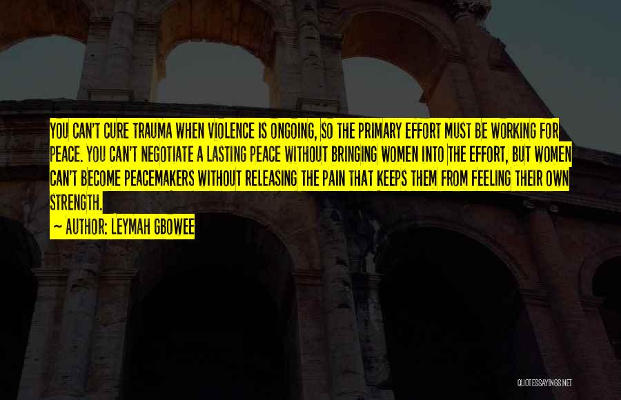 Leymah Gbowee Quotes: You Can't Cure Trauma When Violence Is Ongoing, So The Primary Effort Must Be Working For Peace. You Can't Negotiate