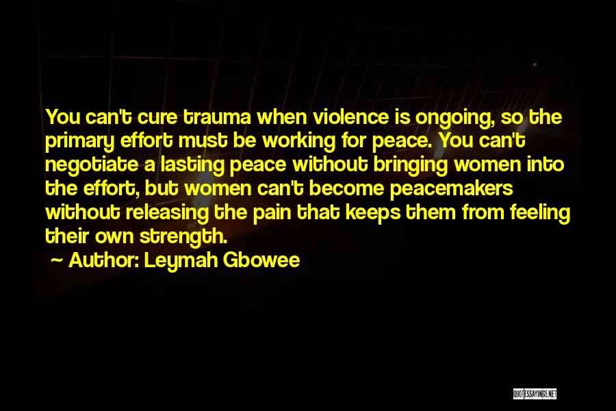 Leymah Gbowee Quotes: You Can't Cure Trauma When Violence Is Ongoing, So The Primary Effort Must Be Working For Peace. You Can't Negotiate