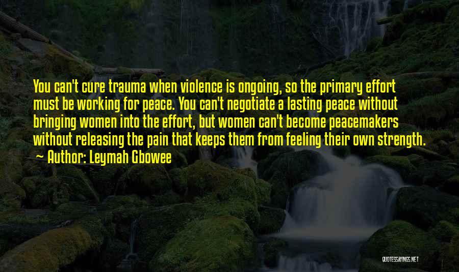 Leymah Gbowee Quotes: You Can't Cure Trauma When Violence Is Ongoing, So The Primary Effort Must Be Working For Peace. You Can't Negotiate