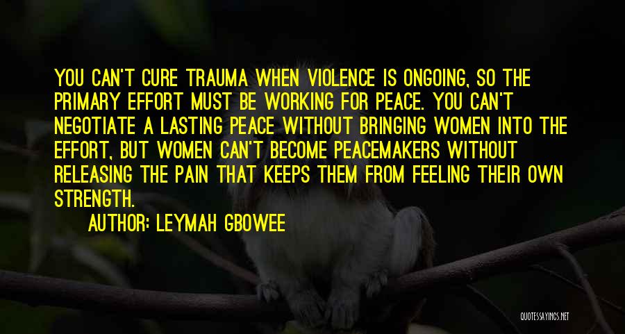 Leymah Gbowee Quotes: You Can't Cure Trauma When Violence Is Ongoing, So The Primary Effort Must Be Working For Peace. You Can't Negotiate