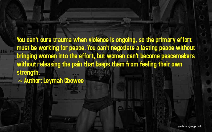 Leymah Gbowee Quotes: You Can't Cure Trauma When Violence Is Ongoing, So The Primary Effort Must Be Working For Peace. You Can't Negotiate