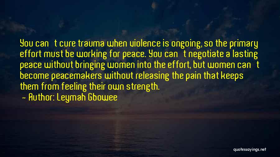 Leymah Gbowee Quotes: You Can't Cure Trauma When Violence Is Ongoing, So The Primary Effort Must Be Working For Peace. You Can't Negotiate