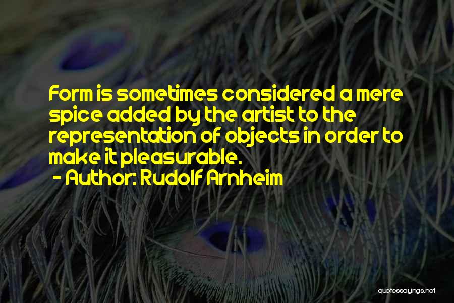 Rudolf Arnheim Quotes: Form Is Sometimes Considered A Mere Spice Added By The Artist To The Representation Of Objects In Order To Make