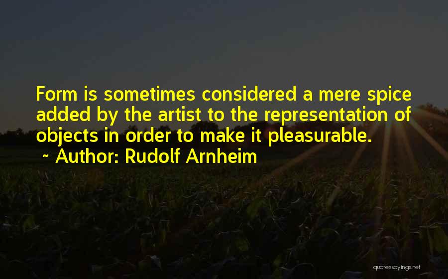 Rudolf Arnheim Quotes: Form Is Sometimes Considered A Mere Spice Added By The Artist To The Representation Of Objects In Order To Make