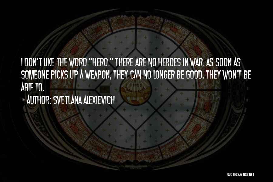 Svetlana Alexievich Quotes: I Don't Like The Word Hero. There Are No Heroes In War. As Soon As Someone Picks Up A Weapon,