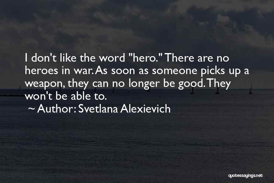 Svetlana Alexievich Quotes: I Don't Like The Word Hero. There Are No Heroes In War. As Soon As Someone Picks Up A Weapon,