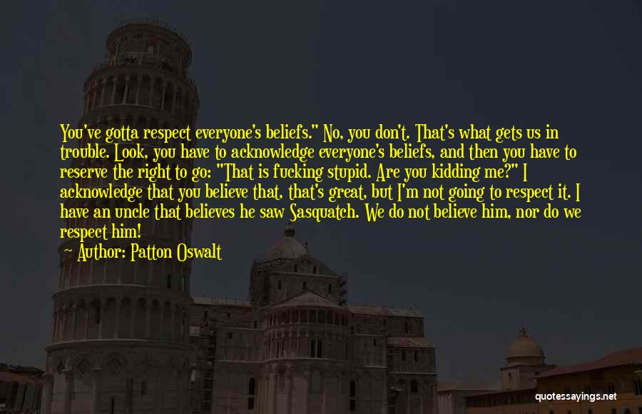 Patton Oswalt Quotes: You've Gotta Respect Everyone's Beliefs. No, You Don't. That's What Gets Us In Trouble. Look, You Have To Acknowledge Everyone's