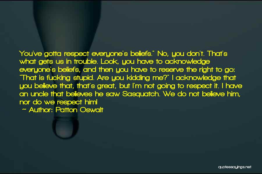 Patton Oswalt Quotes: You've Gotta Respect Everyone's Beliefs. No, You Don't. That's What Gets Us In Trouble. Look, You Have To Acknowledge Everyone's