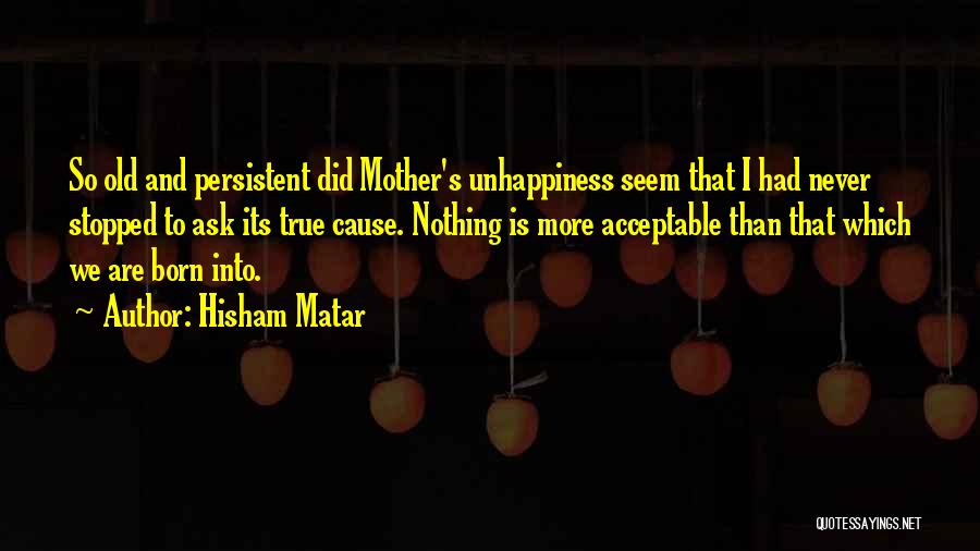 Hisham Matar Quotes: So Old And Persistent Did Mother's Unhappiness Seem That I Had Never Stopped To Ask Its True Cause. Nothing Is