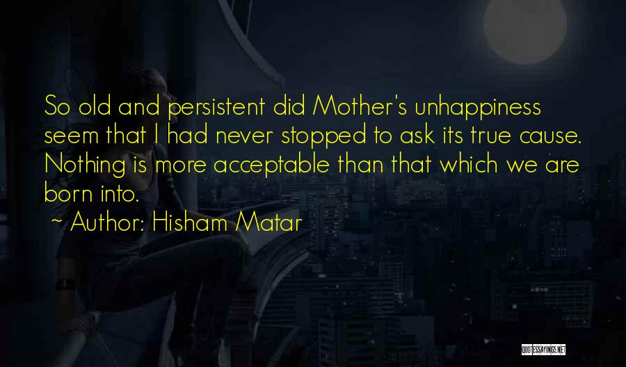 Hisham Matar Quotes: So Old And Persistent Did Mother's Unhappiness Seem That I Had Never Stopped To Ask Its True Cause. Nothing Is