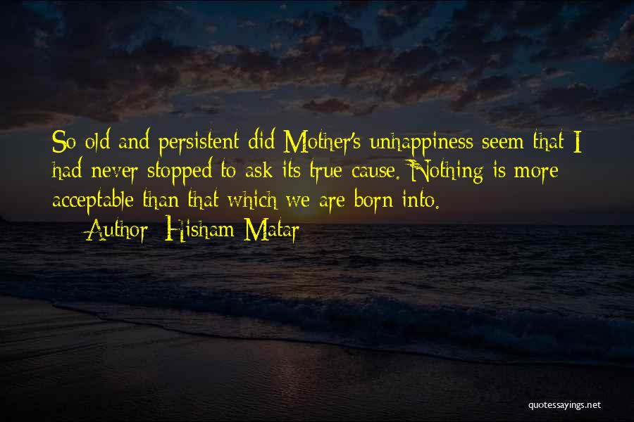 Hisham Matar Quotes: So Old And Persistent Did Mother's Unhappiness Seem That I Had Never Stopped To Ask Its True Cause. Nothing Is