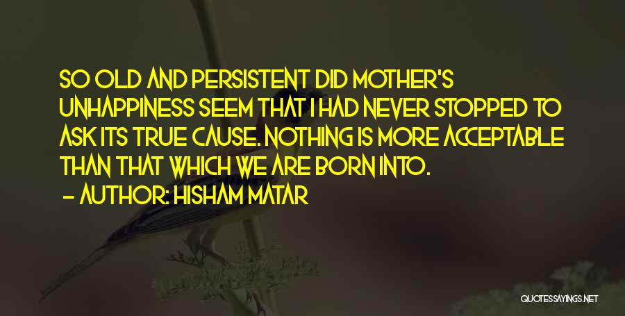 Hisham Matar Quotes: So Old And Persistent Did Mother's Unhappiness Seem That I Had Never Stopped To Ask Its True Cause. Nothing Is