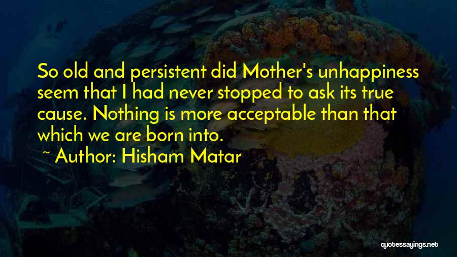 Hisham Matar Quotes: So Old And Persistent Did Mother's Unhappiness Seem That I Had Never Stopped To Ask Its True Cause. Nothing Is