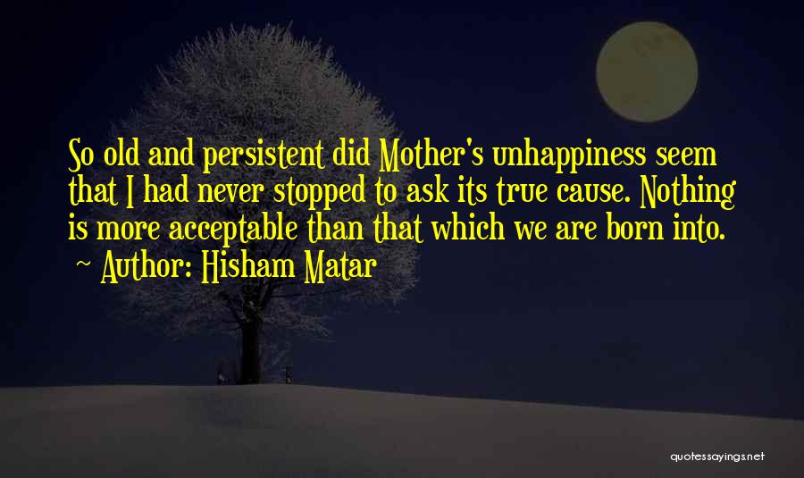 Hisham Matar Quotes: So Old And Persistent Did Mother's Unhappiness Seem That I Had Never Stopped To Ask Its True Cause. Nothing Is