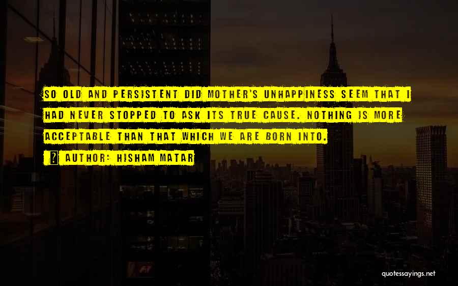 Hisham Matar Quotes: So Old And Persistent Did Mother's Unhappiness Seem That I Had Never Stopped To Ask Its True Cause. Nothing Is